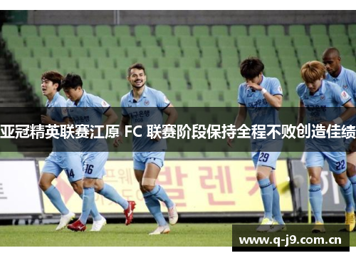 亚冠精英联赛江原 FC 联赛阶段保持全程不败创造佳绩 亚冠精英联赛江原 FC 联赛阶段保持全程不败创造佳绩