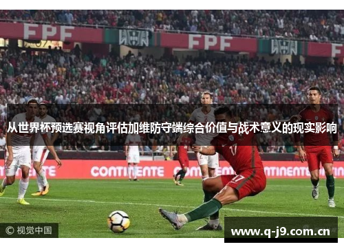 从世界杯预选赛视角评估加维防守端综合价值与战术意义的现实影响 从世界杯预选赛视角评估加维防守端综合价值与战术意义的现实影响