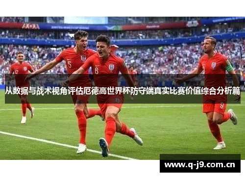 从数据与战术视角评估厄德高世界杯防守端真实比赛价值综合分析篇 从数据与战术视角评估厄德高世界杯防守端真实比赛价值综合分析篇