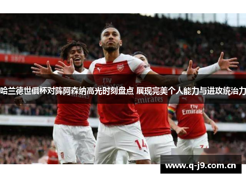 哈兰德世俱杯对阵阿森纳高光时刻盘点 展现完美个人能力与进攻统治力